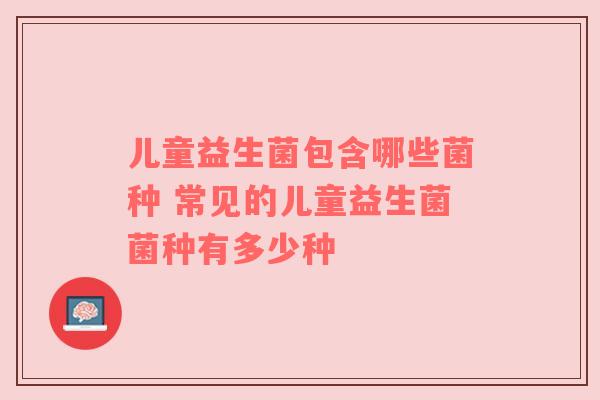 儿童益生菌包含哪些菌种 常见的儿童益生菌菌种有多少种