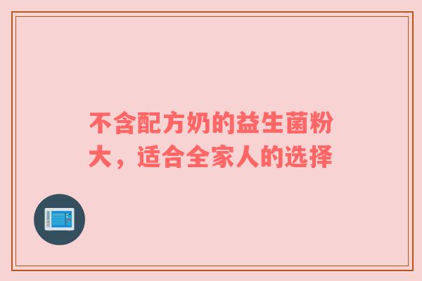 不含配方奶的益生菌粉大，适合全家人的选择