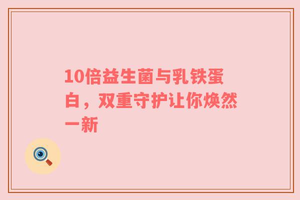 10倍益生菌与乳铁蛋白，双重守护让你焕然一新