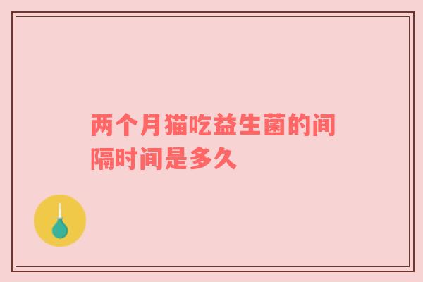 两个月猫吃益生菌的间隔时间是多久