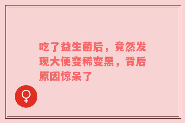 吃了益生菌后，竟然发现大便变稀变黑，背后原因惊呆了