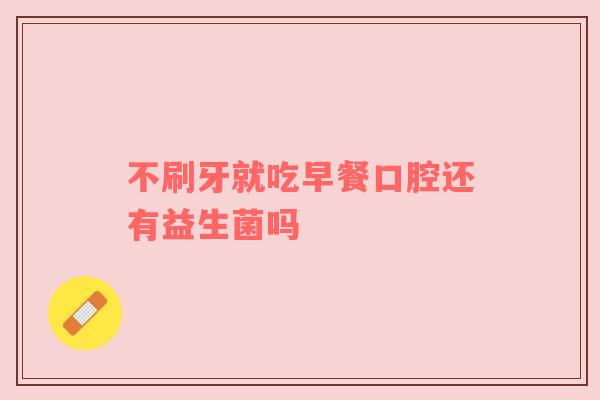 不刷牙就吃早餐口腔还有益生菌吗