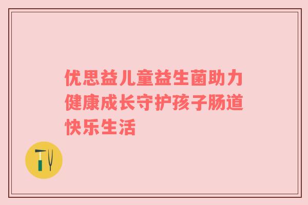 优思益儿童益生菌助力健康成长守护孩子肠道快乐生活