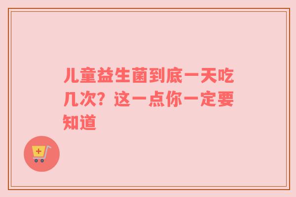 儿童益生菌到底一天吃几次？这一点你一定要知道