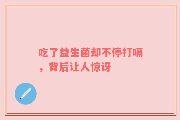 吃了益生菌却不停打嗝，背后让人惊讶