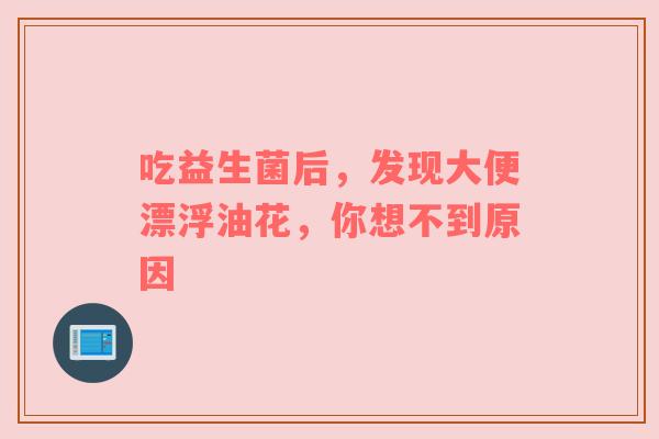 吃益生菌后，发现大便漂浮油花，你想不到原因