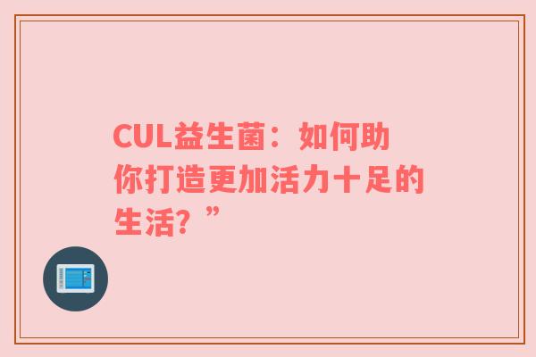 CUL益生菌：如何助你打造更加活力十足的生活？”