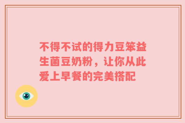 不得不试的得力豆笨益生菌豆奶粉，让你从此爱上早餐的完美搭配