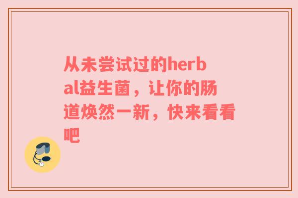 从未尝试过的herbal益生菌，让你的肠道焕然一新，快来看看吧