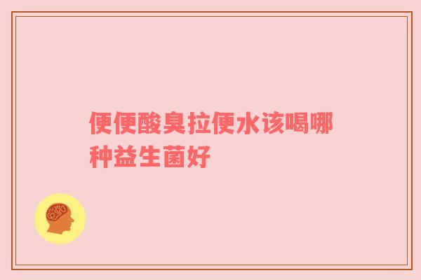 便便酸臭拉便水该喝哪种益生菌好