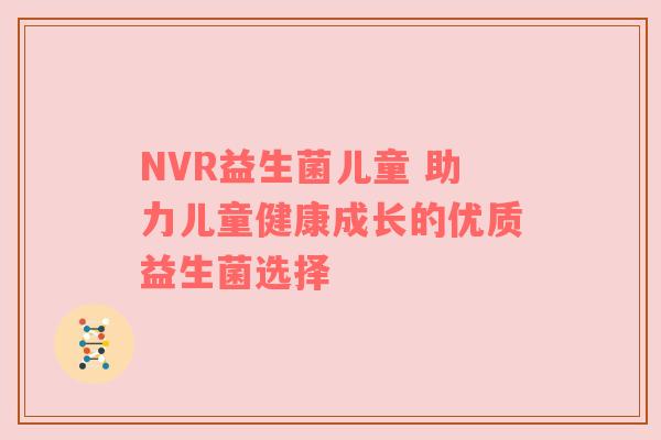 NVR益生菌儿童 助力儿童健康成长的优质益生菌选择