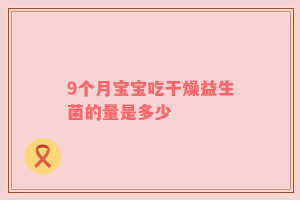9个月宝宝吃干燥益生菌的量是多少