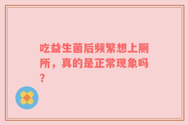 吃益生菌后频繁想上厕所，真的是正常现象吗？
