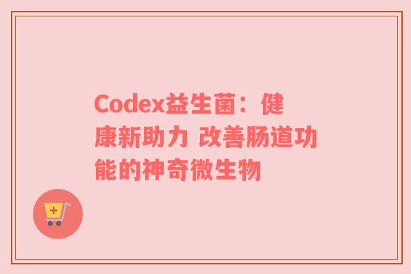 Codex益生菌：健康新助力 改善肠道功能的神奇微生物