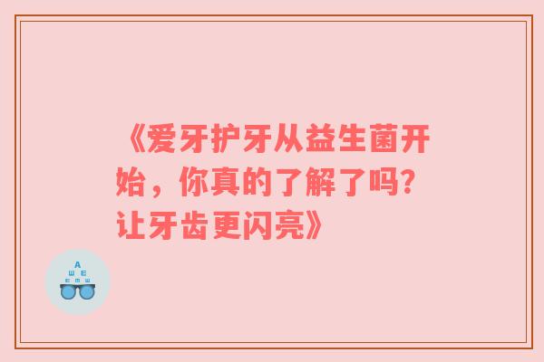 《爱牙护牙从益生菌开始，你真的了解了吗？让牙齿更闪亮》