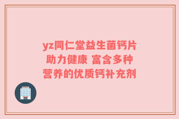 yz同仁堂益生菌钙片 助力健康 富含多种营养的优质钙补充剂