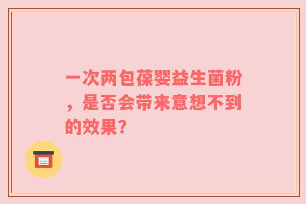 一次两包葆婴益生菌粉，是否会带来意想不到的效果？