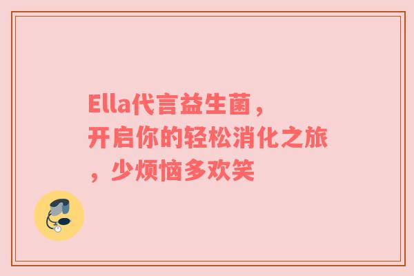 Ella代言益生菌，开启你的轻松消化之旅，少烦恼多欢笑