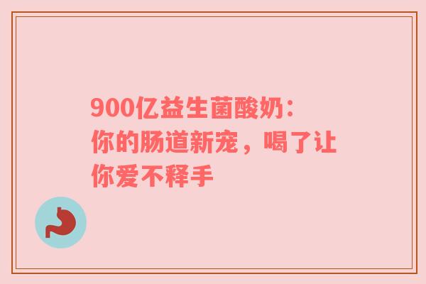 900亿益生菌酸奶：你的肠道新宠，喝了让你爱不释手