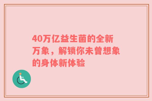 40万亿益生菌的全新万象，解锁你未曾想象的身体新体验