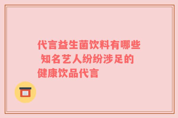 代言益生菌饮料有哪些 知名艺人纷纷涉足的健康饮品代言