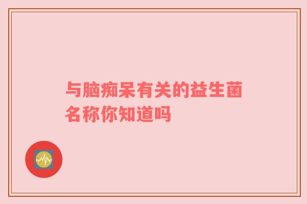 与脑痴呆有关的益生菌名称你知道吗
