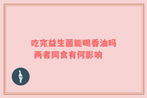 吃完益生菌能喝香油吗 两者同食有何影响