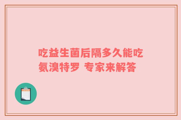 吃益生菌后隔多久能吃氨溴特罗 专家来解答