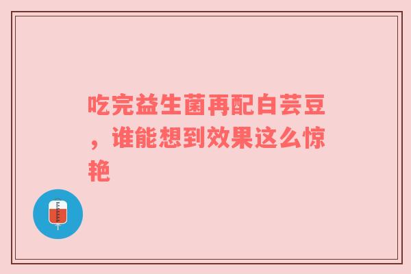 吃完益生菌再配白芸豆，谁能想到效果这么惊艳