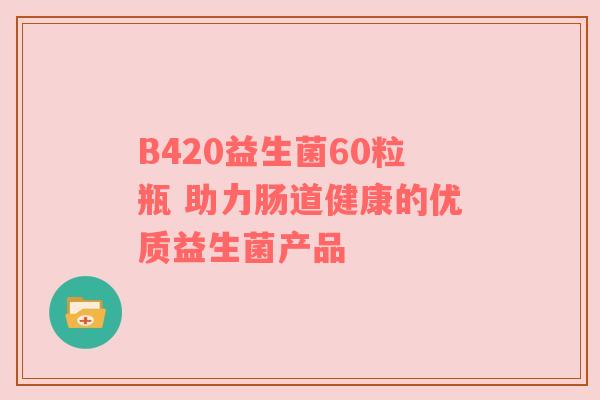 B420益生菌60粒瓶 助力肠道健康的优质益生菌产品