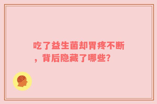 吃了益生菌却胃疼不断，背后隐藏了哪些？
