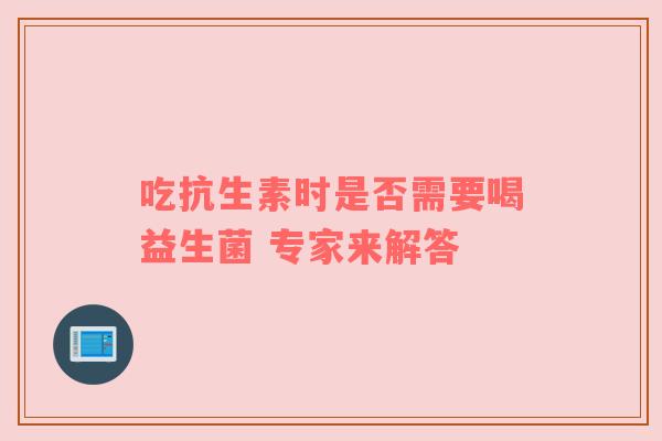 吃抗生素时是否需要喝益生菌 专家来解答