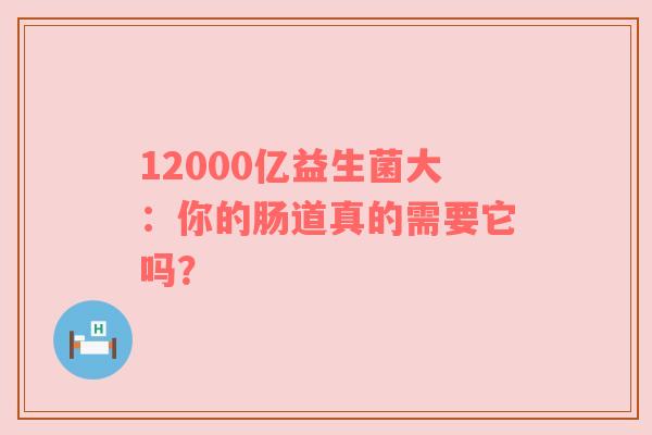 12000亿益生菌大：你的肠道真的需要它吗？