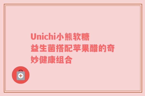 Unichi小熊软糖益生菌搭配苹果醋的奇妙健康组合