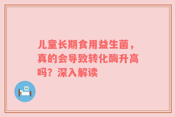 儿童长期食用益生菌，真的会导致转化酶升高吗？深入解读