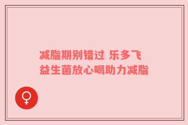 减脂期别错过 乐多飞益生菌放心喝助力减脂