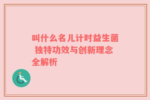 叫什么名儿计时益生菌 独特功效与创新理念全解析