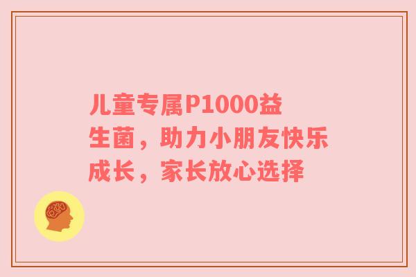 儿童专属P1000益生菌，助力小朋友快乐成长，家长放心选择