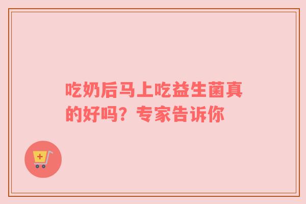 吃奶后马上吃益生菌真的好吗？专家告诉你