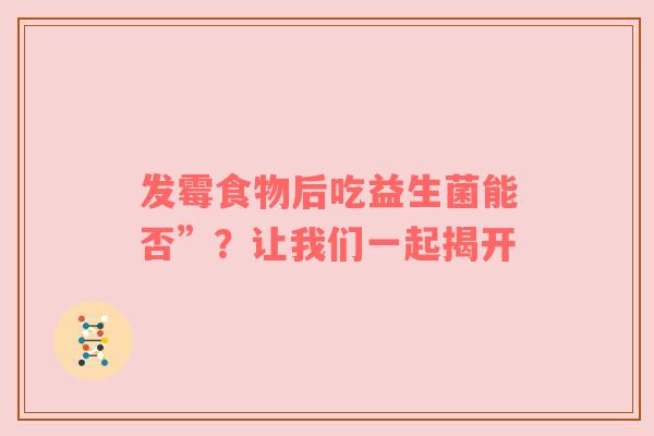 发霉食物后吃益生菌能否”？让我们一起揭开
