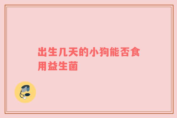 出生几天的小狗能否食用益生菌