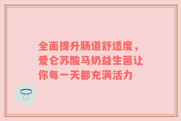 全面提升肠道舒适度，爱仑苏酸马奶益生菌让你每一天都充满活力