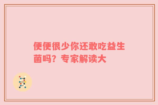 便便很少你还敢吃益生菌吗？专家解读大