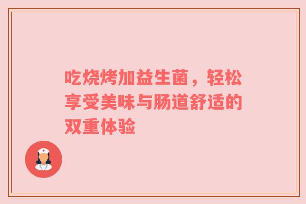 吃烧烤加益生菌，轻松享受美味与肠道舒适的双重体验