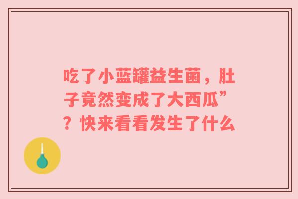 吃了小蓝罐益生菌，肚子竟然变成了大西瓜”？快来看看发生了什么