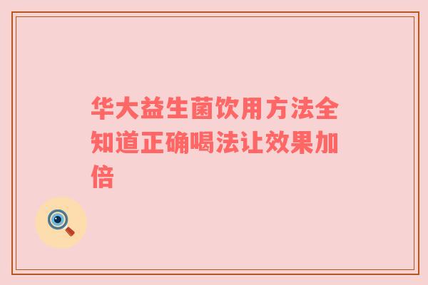 华大益生菌饮用方法全知道正确喝法让效果加倍