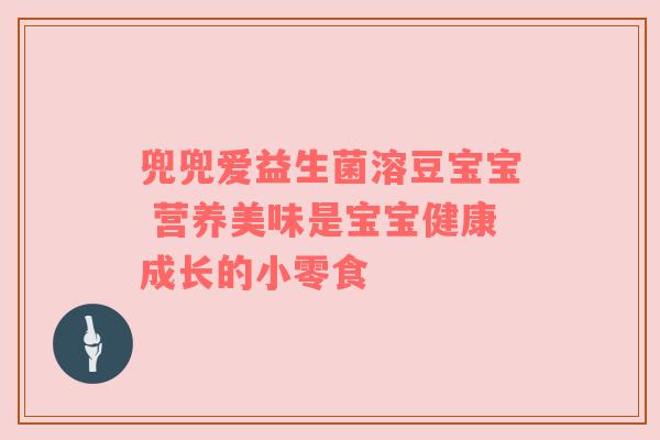 兜兜爱益生菌溶豆宝宝 营养美味是宝宝健康成长的小零食