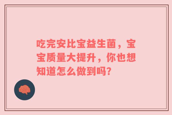 吃完安比宝益生菌，宝宝质量大提升，你也想知道怎么做到吗？