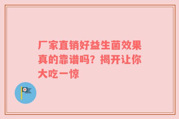 厂家直销好益生菌效果真的靠谱吗？揭开让你大吃一惊