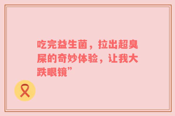 吃完益生菌，拉出超臭屎的奇妙体验，让我大跌眼镜”